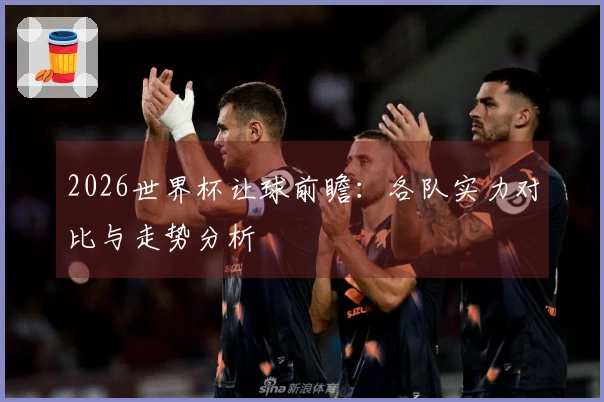 2026世界杯让球前瞻：各队实力对比与走势分析