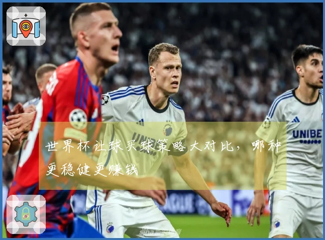 世界杯让球买球策略大对比，哪种更稳健更赚钱