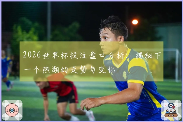2026世界杯投注盘口分析：揭秘下一个热潮的走势与变化