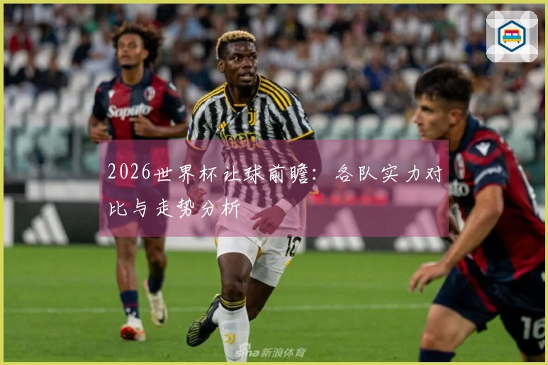 2026世界杯让球前瞻：各队实力对比与走势分析