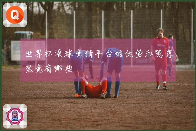 世界杯滚球竞猜平台的优势和隐患究竟有哪些