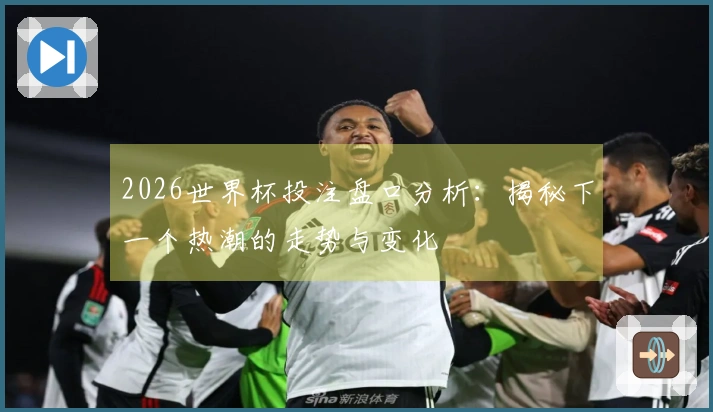 2026世界杯投注盘口分析：揭秘下一个热潮的走势与变化