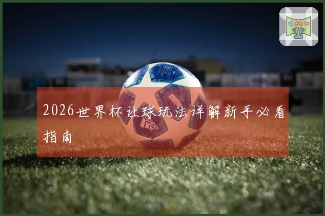 2026世界杯让球玩法详解新手必看指南